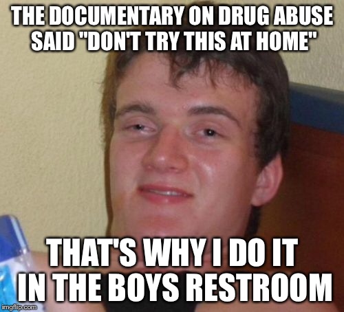 10 Guy Meme | THE DOCUMENTARY ON DRUG ABUSE SAID "DON'T TRY THIS AT HOME" THAT'S WHY I DO IT IN THE BOYS RESTROOM | image tagged in memes,10 guy | made w/ Imgflip meme maker