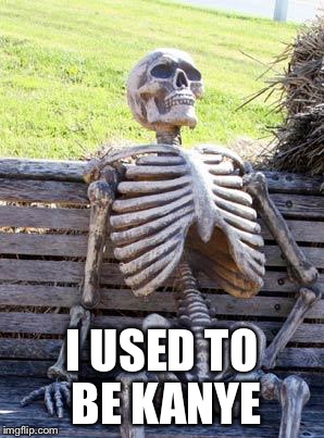 Waiting Skeleton Meme | I USED TO BE KANYE | image tagged in memes,waiting skeleton | made w/ Imgflip meme maker