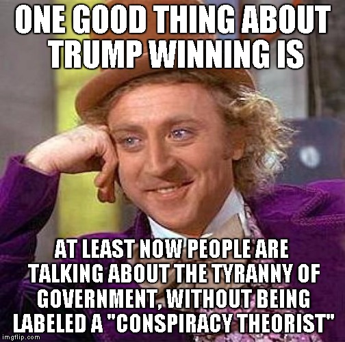 On the Bright Side | ONE GOOD THING ABOUT TRUMP WINNING IS; AT LEAST NOW PEOPLE ARE TALKING ABOUT THE TYRANNY OF GOVERNMENT, WITHOUT BEING LABELED A "CONSPIRACY THEORIST" | image tagged in memes,creepy condescending wonka | made w/ Imgflip meme maker