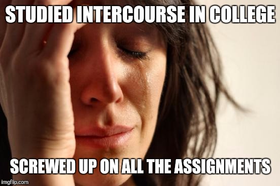 First World Problems Meme | STUDIED INTERCOURSE IN COLLEGE SCREWED UP ON ALL THE ASSIGNMENTS | image tagged in memes,first world problems | made w/ Imgflip meme maker