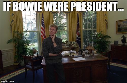 IF BOWIE WERE PRESIDENT... | image tagged in if bowie were president,bowie,david bowie,president | made w/ Imgflip meme maker