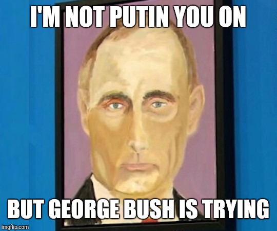 I'M NOT PUTIN YOU ON BUT GEORGE BUSH IS TRYING | made w/ Imgflip meme maker