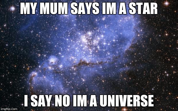 The Universe | MY MUM SAYS IM A STAR; I SAY NO IM A UNIVERSE | image tagged in the universe | made w/ Imgflip meme maker