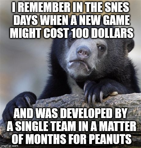 Confession Bear Meme | I REMEMBER IN THE SNES DAYS WHEN A NEW GAME MIGHT COST 100 DOLLARS AND WAS DEVELOPED BY A SINGLE TEAM IN A MATTER OF MONTHS FOR PEANUTS | image tagged in memes,confession bear | made w/ Imgflip meme maker