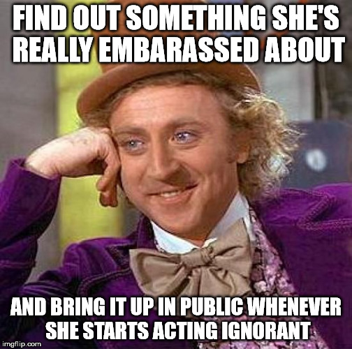 Creepy Condescending Wonka Meme | FIND OUT SOMETHING SHE'S REALLY EMBARASSED ABOUT AND BRING IT UP IN PUBLIC WHENEVER SHE STARTS ACTING IGNORANT | image tagged in memes,creepy condescending wonka | made w/ Imgflip meme maker