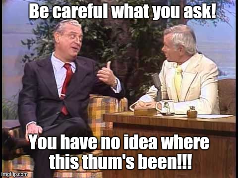 Rodney Dangerfield on Johnny Carson | Be careful what you ask! You have no idea where this thum's been!!! | image tagged in rodney dangerfield on johnny carson | made w/ Imgflip meme maker