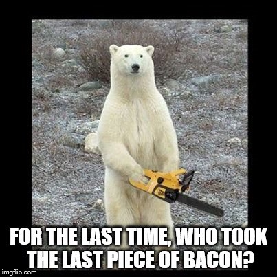 Chainsaw Bear | FOR THE LAST TIME, WHO TOOK THE LAST PIECE OF BACON? | image tagged in memes,chainsaw bear | made w/ Imgflip meme maker