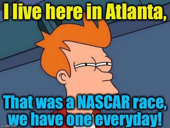Futurama Fry Meme | I live here in Atlanta, That was a NASCAR race, we have one everyday! | image tagged in memes,futurama fry | made w/ Imgflip meme maker