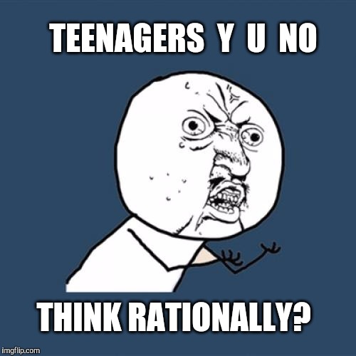 Y U No Meme | TEENAGERS  Y  U  NO THINK RATIONALLY? | image tagged in memes,y u no | made w/ Imgflip meme maker