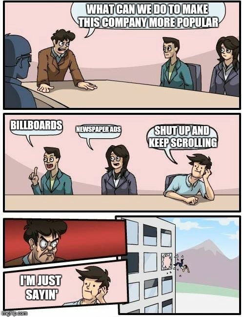 Boardroom Meeting Suggestion | WHAT CAN WE DO TO MAKE THIS COMPANY MORE POPULAR; BILLBOARDS; NEWSPAPER ADS; SHUT UP AND KEEP SCROLLING; I'M JUST SAYIN' | image tagged in memes,boardroom meeting suggestion | made w/ Imgflip meme maker