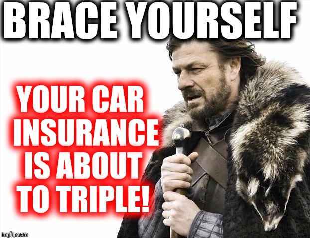 Brace Yourselves X is Coming Meme | BRACE YOURSELF YOUR CAR  INSURANCE IS ABOUT TO TRIPLE! | image tagged in memes,brace yourselves x is coming | made w/ Imgflip meme maker