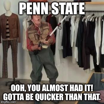 State Farm Fisherman  | PENN STATE; OOH, YOU ALMOST HAD IT! GOTTA BE QUICKER THAN THAT. | image tagged in state farm fisherman | made w/ Imgflip meme maker