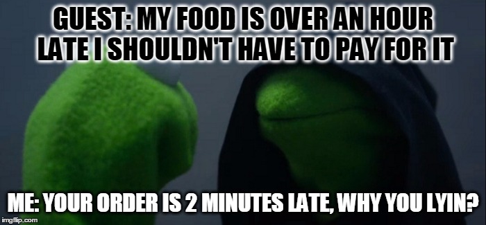 Evil Kermit | GUEST: MY FOOD IS OVER AN HOUR LATE I SHOULDN'T HAVE TO PAY FOR IT; ME: YOUR ORDER IS 2 MINUTES LATE, WHY YOU LYIN? | image tagged in evil kermit | made w/ Imgflip meme maker