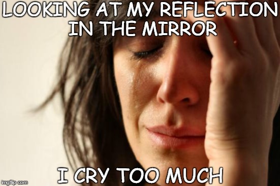 Reflection | LOOKING AT MY REFLECTION IN THE MIRROR; I CRY TOO MUCH | image tagged in first world problems | made w/ Imgflip meme maker