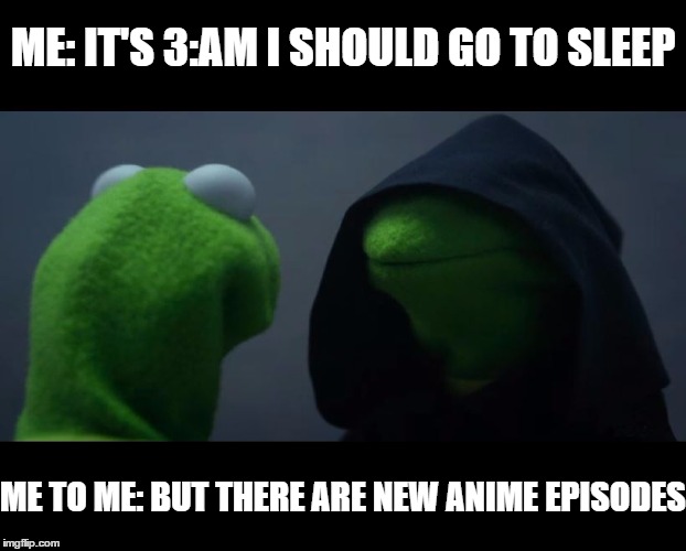 Evil Kermit Meme | ME: IT'S 3:AM I SHOULD GO TO SLEEP; ME TO ME: BUT THERE ARE NEW ANIME EPISODES | image tagged in evil kermit meme | made w/ Imgflip meme maker
