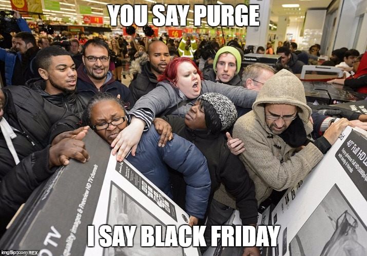 Black Friday Matters | YOU SAY PURGE; I SAY BLACK FRIDAY | image tagged in black friday matters | made w/ Imgflip meme maker