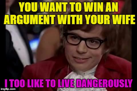 I Too Like To Live Dangerously | YOU WANT TO WIN AN ARGUMENT WITH YOUR WIFE I TOO LIKE TO LIVE DANGEROUSLY | image tagged in i too like to live dangerously | made w/ Imgflip meme maker