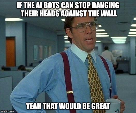 That Would Be Great Meme | IF THE AI BOTS CAN STOP BANGING THEIR HEADS AGAINST THE WALL; YEAH THAT WOULD BE GREAT | image tagged in memes,that would be great | made w/ Imgflip meme maker