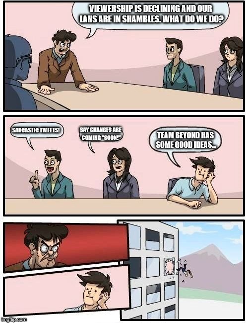 Boardroom Meeting Suggestion Meme | VIEWERSHIP IS DECLINING AND OUR LANS ARE IN SHAMBLES. WHAT DO WE DO? SARCASTIC TWEETS! SAY CHANGES ARE COMING "SOON!"; TEAM BEYOND HAS SOME GOOD IDEAS... | image tagged in memes,boardroom meeting suggestion | made w/ Imgflip meme maker