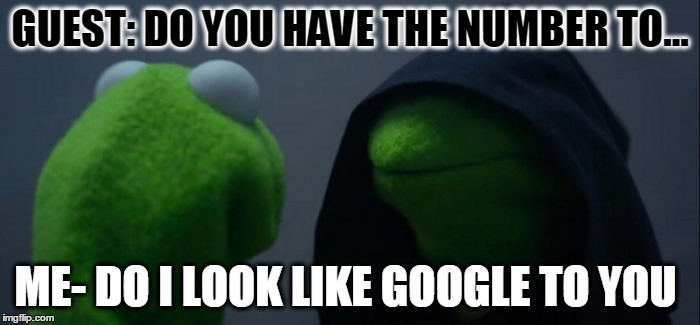 Evil Kermit Meme | GUEST: DO YOU HAVE THE NUMBER TO... ME- DO I LOOK LIKE GOOGLE TO YOU | image tagged in evil kermit | made w/ Imgflip meme maker