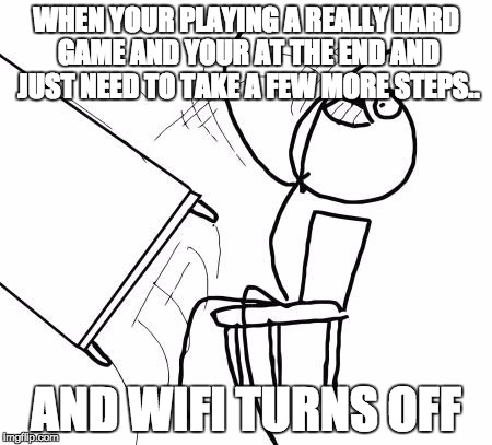 Table Flip Guy | WHEN YOUR PLAYING A REALLY HARD GAME AND YOUR AT THE END AND JUST NEED TO TAKE A FEW MORE STEPS.. AND WIFI TURNS OFF | image tagged in memes,table flip guy | made w/ Imgflip meme maker
