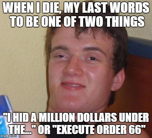 10 Guy | WHEN I DIE, MY LAST WORDS TO BE ONE OF TWO THINGS; "I HID A MILLION DOLLARS UNDER THE..." OR "EXECUTE ORDER 66" | image tagged in memes,10 guy | made w/ Imgflip meme maker