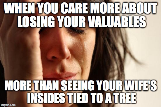 First World Problems | WHEN YOU CARE MORE ABOUT LOSING YOUR VALUABLES; MORE THAN SEEING YOUR WIFE'S INSIDES TIED TO A TREE | image tagged in memes,first world problems | made w/ Imgflip meme maker