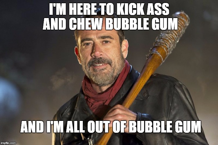 negan | I'M HERE TO KICK ASS AND CHEW BUBBLE GUM; AND I'M ALL OUT OF BUBBLE GUM | image tagged in negan | made w/ Imgflip meme maker