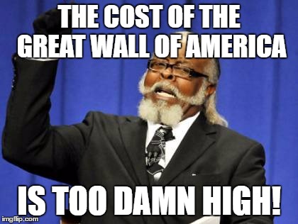 Trump's wall | THE COST OF THE GREAT WALL OF AMERICA; IS TOO DAMN HIGH! | image tagged in memes,too damn high | made w/ Imgflip meme maker