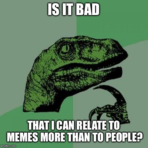 Memes are more relatable | IS IT BAD; THAT I CAN RELATE TO MEMES MORE THAN TO PEOPLE? | image tagged in memes,philosoraptor | made w/ Imgflip meme maker