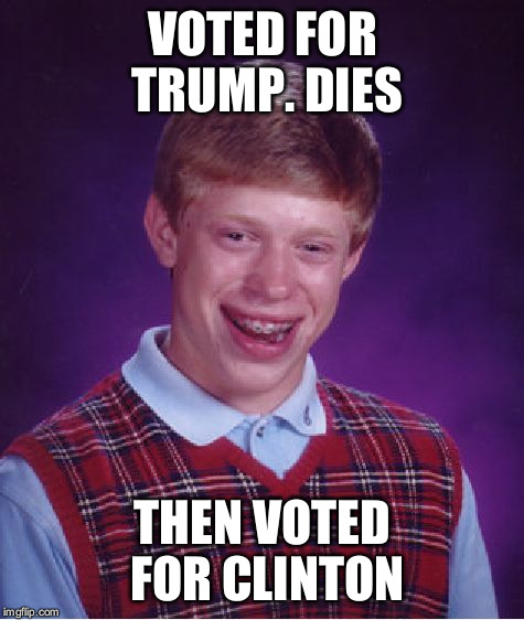 Bad Luck Brian Meme | VOTED FOR TRUMP. DIES; THEN VOTED FOR CLINTON | image tagged in memes,bad luck brian | made w/ Imgflip meme maker