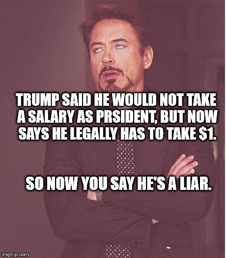 Face You Make Robert Downey Jr Meme | TRUMP SAID HE WOULD NOT TAKE A SALARY AS PRSIDENT, BUT NOW SAYS HE LEGALLY HAS TO TAKE $1. SO NOW YOU SAY HE'S A LIAR. | image tagged in memes,face you make robert downey jr | made w/ Imgflip meme maker