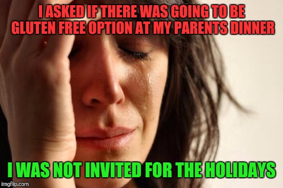 First World Problems | I ASKED IF THERE WAS GOING TO BE GLUTEN FREE OPTION AT MY PARENTS DINNER; I WAS NOT INVITED FOR THE HOLIDAYS | image tagged in memes,first world problems | made w/ Imgflip meme maker