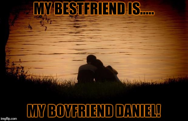 Love | MY BESTFRIEND IS..... MY BOYFRIEND DANIEL! | image tagged in love | made w/ Imgflip meme maker