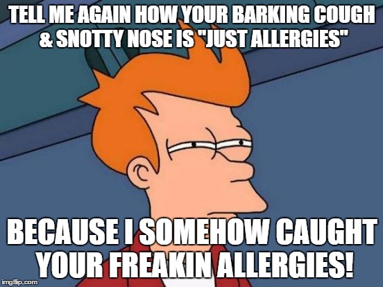 Futurama Fry Meme | TELL ME AGAIN HOW YOUR BARKING COUGH & SNOTTY NOSE IS "JUST ALLERGIES"; BECAUSE I SOMEHOW CAUGHT YOUR FREAKIN ALLERGIES! | image tagged in memes,futurama fry | made w/ Imgflip meme maker