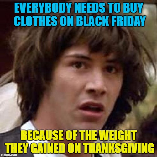 Conspiracy Keanu Meme | EVERYBODY NEEDS TO BUY CLOTHES ON BLACK FRIDAY; BECAUSE OF THE WEIGHT THEY GAINED ON THANKSGIVING | image tagged in memes,conspiracy keanu | made w/ Imgflip meme maker