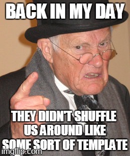 Back In My Day Meme | BACK IN MY DAY; THEY DIDN'T SHUFFLE US AROUND LIKE SOME SORT OF TEMPLATE | image tagged in memes,back in my day | made w/ Imgflip meme maker