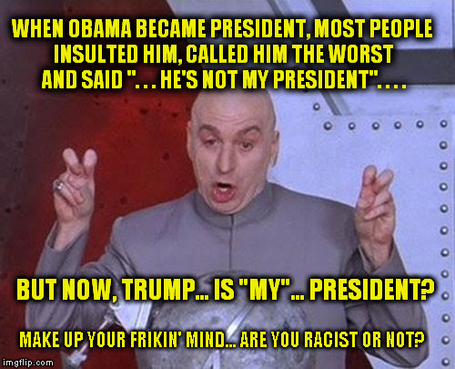 Dr Evil Laser | WHEN OBAMA BECAME PRESIDENT, MOST PEOPLE INSULTED HIM, CALLED HIM THE WORST AND SAID ". . . HE'S NOT MY PRESIDENT". . . . BUT NOW, TRUMP... IS "MY"... PRESIDENT? MAKE UP YOUR FRIKIN' MIND... ARE YOU RACIST OR NOT? | image tagged in memes,dr evil laser | made w/ Imgflip meme maker