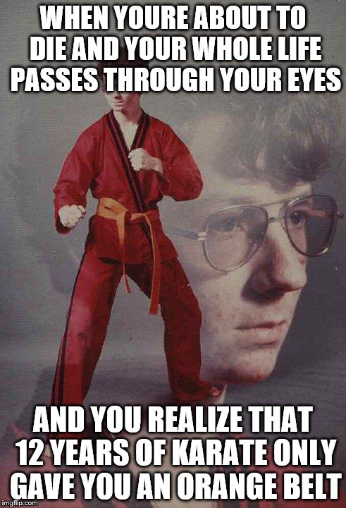 Karate Kyle Meme | WHEN YOURE ABOUT TO DIE AND YOUR WHOLE LIFE PASSES THROUGH YOUR EYES; AND YOU REALIZE THAT 12 YEARS OF KARATE ONLY GAVE YOU AN ORANGE BELT | image tagged in memes,karate kyle | made w/ Imgflip meme maker