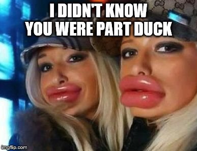 Duck Face Chicks | I DIDN'T KNOW YOU WERE PART DUCK | image tagged in memes,duck face chicks | made w/ Imgflip meme maker