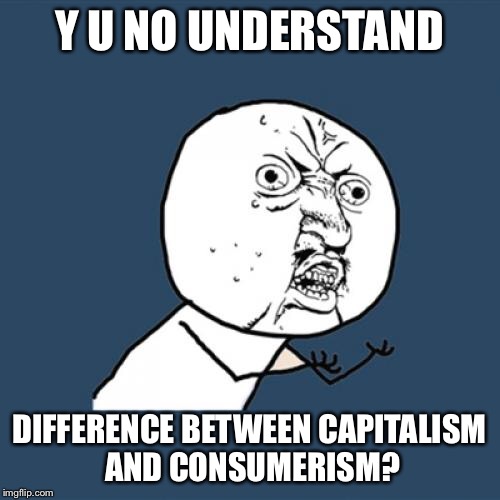american "capitalism" | Y U NO UNDERSTAND; DIFFERENCE BETWEEN CAPITALISM AND CONSUMERISM? | image tagged in memes,y u no,because capitalism,funny,donald trump | made w/ Imgflip meme maker