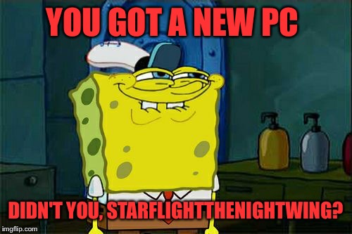 Guess who. . . | YOU GOT A NEW PC; DIDN'T YOU, STARFLIGHTTHENIGHTWING? | image tagged in memes,dont you squidward | made w/ Imgflip meme maker