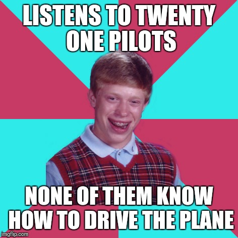 Bad Luck Brian Music | LISTENS TO TWENTY ONE PILOTS; NONE OF THEM KNOW HOW TO DRIVE THE PLANE | image tagged in bad luck brian music | made w/ Imgflip meme maker