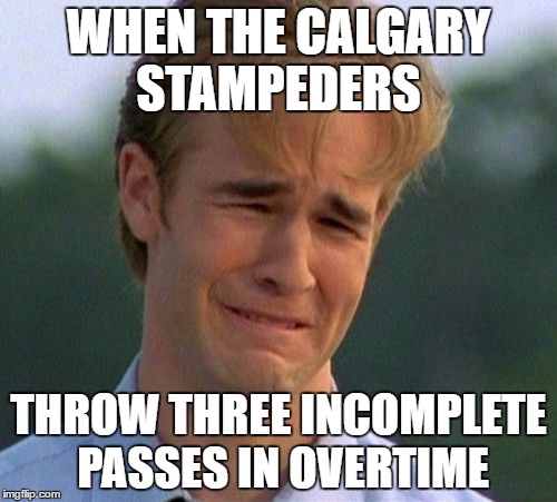 1990s First World Problems Meme | WHEN THE CALGARY STAMPEDERS; THROW THREE INCOMPLETE PASSES IN OVERTIME | image tagged in memes,1990s first world problems | made w/ Imgflip meme maker