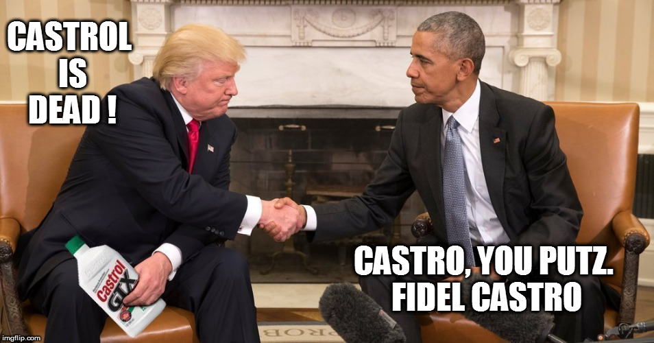 CASTROL IS DEAD ! CASTRO, YOU PUTZ. FIDEL CASTRO | image tagged in dumptrump,fucktrump,obama,fidel castro,castro,donald trump the clown | made w/ Imgflip meme maker