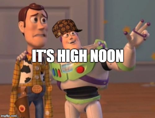 X, X Everywhere Meme | IT'S HIGH NOON | image tagged in memes,x x everywhere,scumbag | made w/ Imgflip meme maker