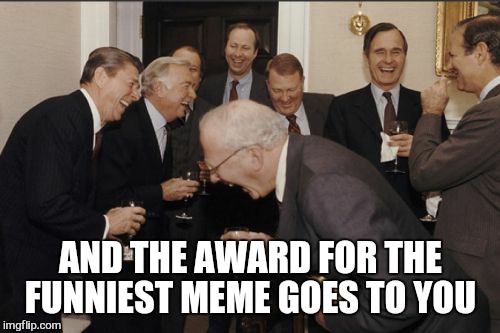 Laughing Men In Suits Meme | AND THE AWARD FOR THE FUNNIEST MEME GOES TO YOU | image tagged in memes,laughing men in suits | made w/ Imgflip meme maker