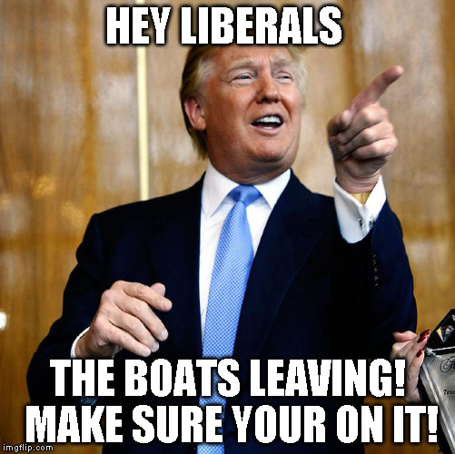 Donald Trump | HEY LIBERALS; THE BOATS LEAVING! MAKE SURE YOUR ON IT! | image tagged in donald trump | made w/ Imgflip meme maker