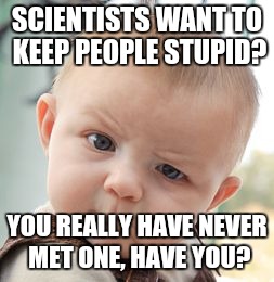 Skeptical Baby Meme | SCIENTISTS WANT TO KEEP PEOPLE STUPID? YOU REALLY HAVE NEVER MET ONE, HAVE YOU? | image tagged in memes,skeptical baby | made w/ Imgflip meme maker