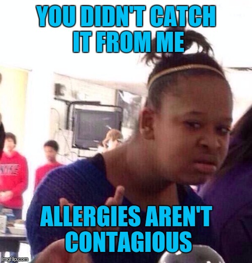 Black Girl Wat Meme | YOU DIDN'T CATCH IT FROM ME ALLERGIES AREN'T CONTAGIOUS | image tagged in memes,black girl wat | made w/ Imgflip meme maker